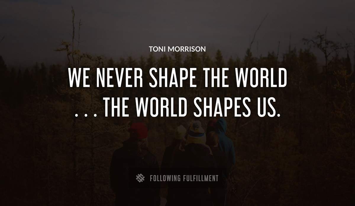 we never shape the world the world shapes us Toni Morrison quote
