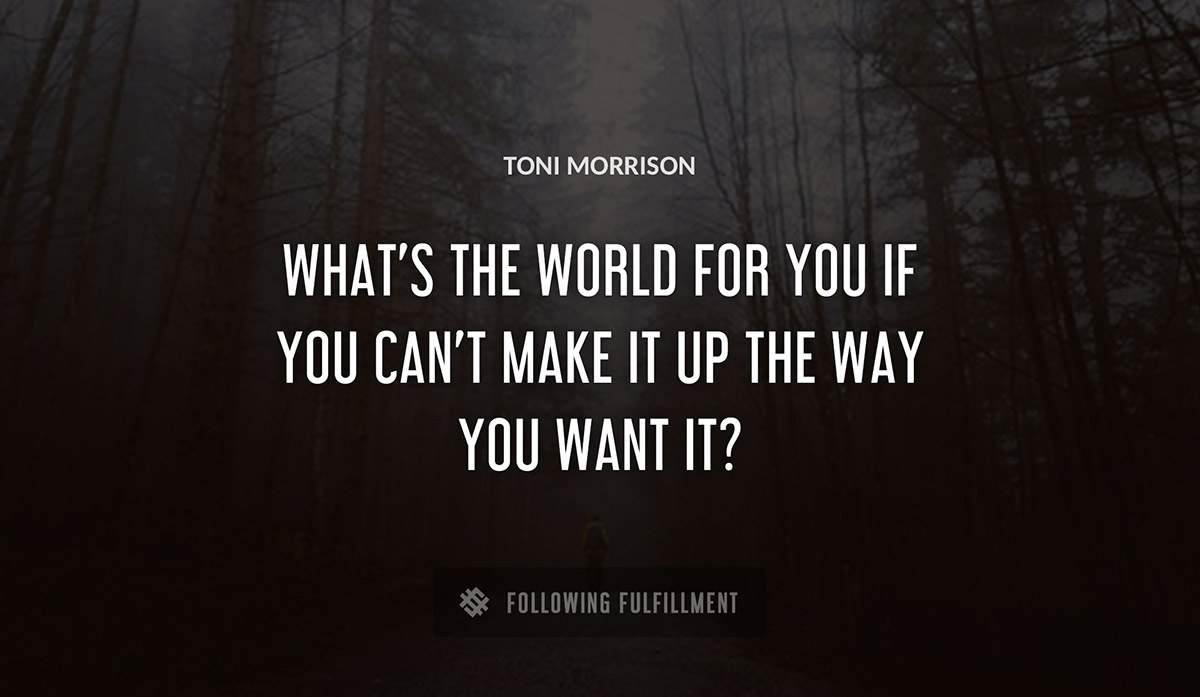 what s the world for you if you can t make it up the way you want it Toni Morrison quote