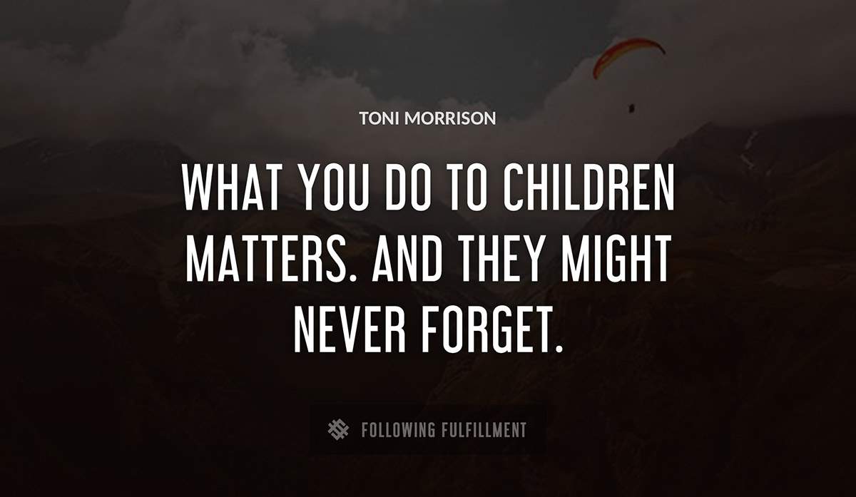 what you do to children matters and they might never forget Toni Morrison quote