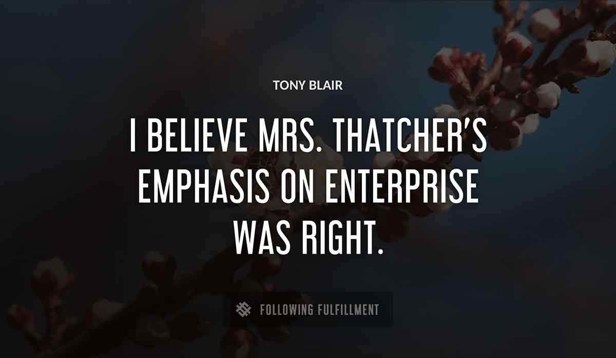 i believe mrs thatcher s emphasis on enterprise was right Tony Blair quote