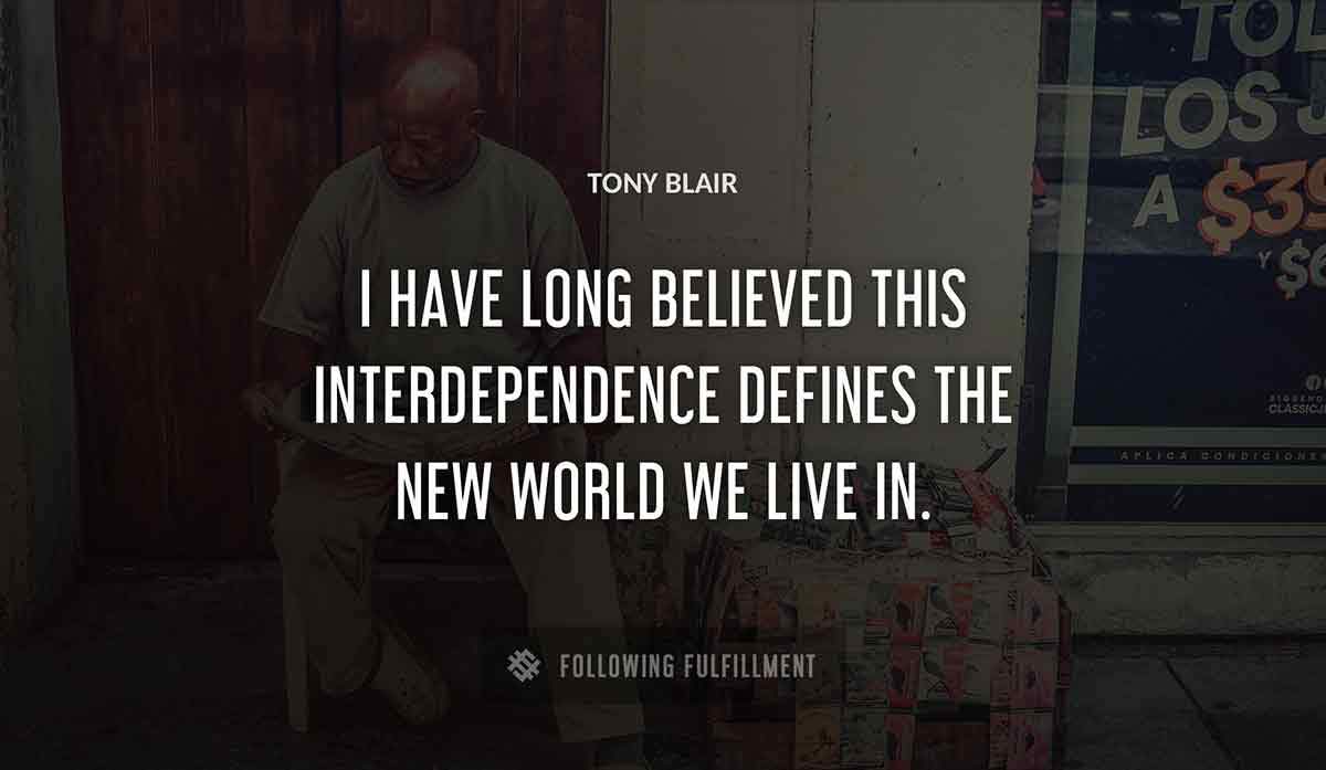 i have long believed this interdependence defines the new world we live in Tony Blair quote