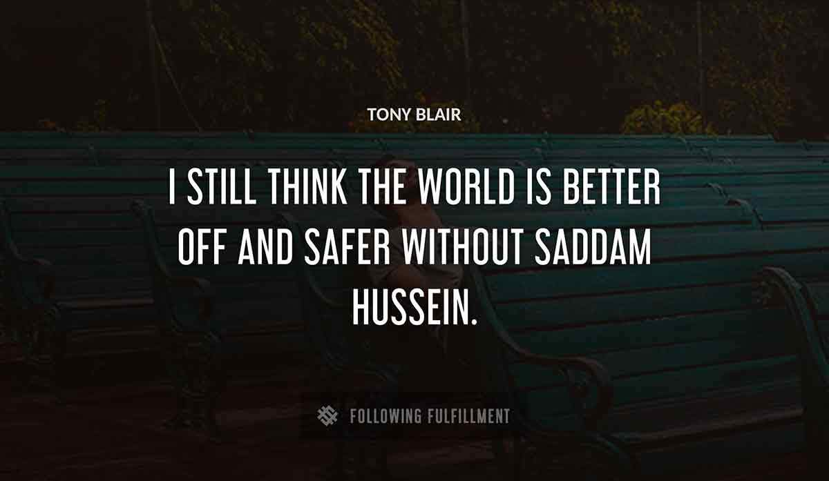 i still think the world is better off and safer without saddam hussein Tony Blair quote