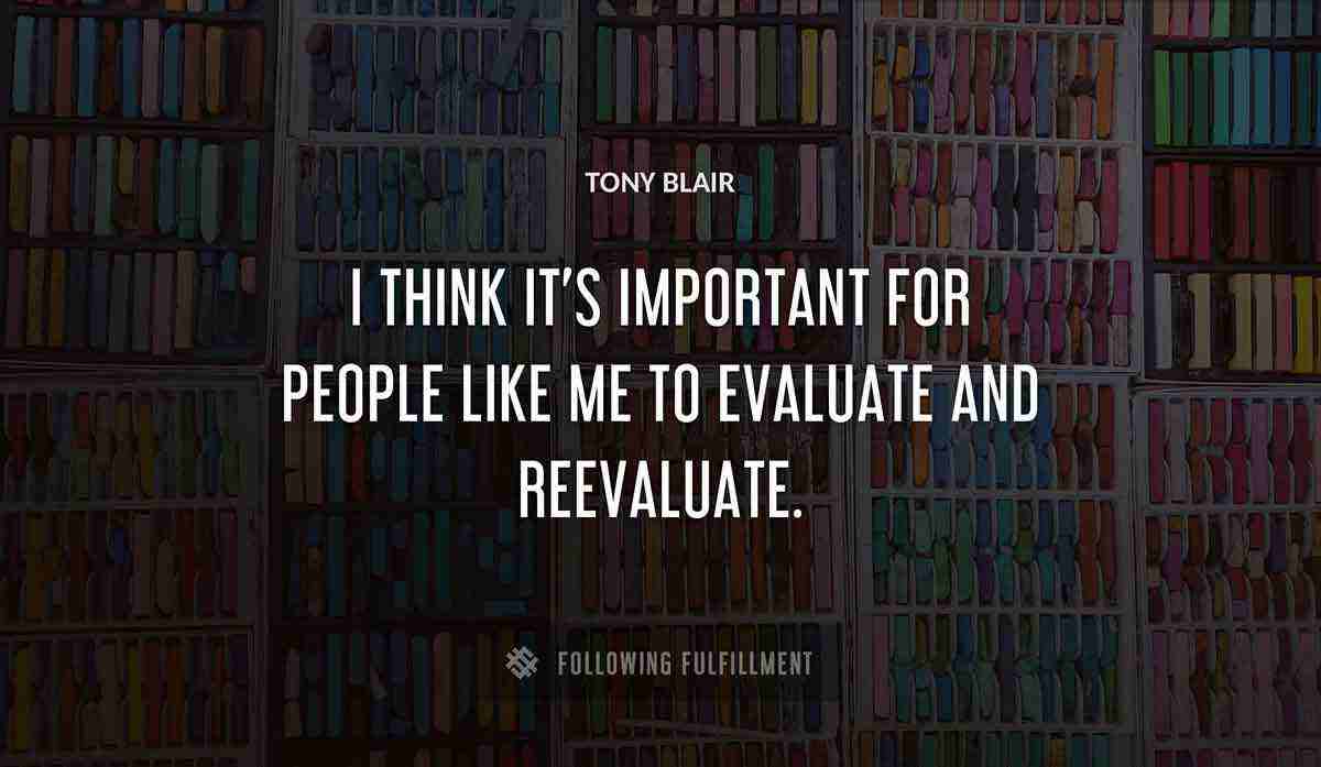 i think it s important for people like 
me to evaluate and reevaluate Tony Blair quote