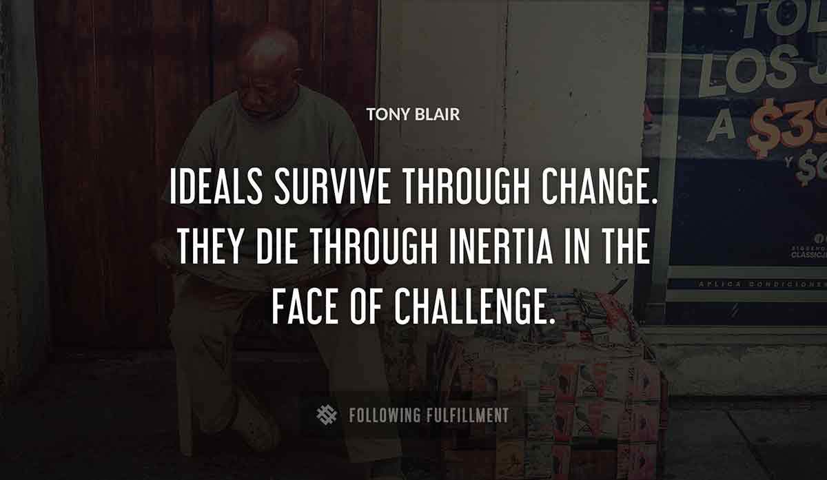 ideals survive through change they die through inertia in the face of challenge Tony Blair quote