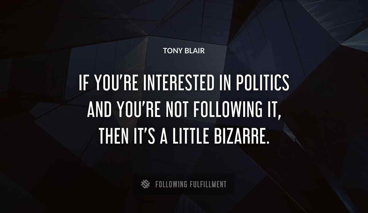 Tony Blair quote if you re interested in politics and you re not following it then it s a little bizarre Tony Blair quote