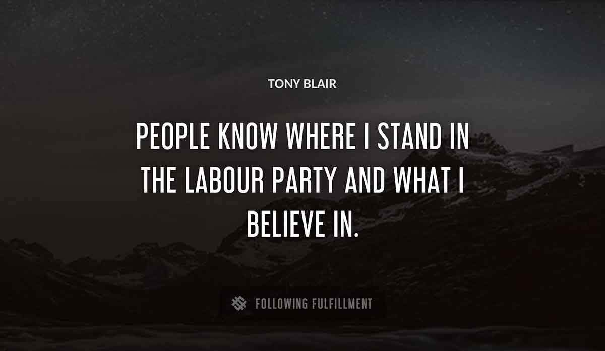people know where i stand in the labour party and what i believe in Tony Blair quote