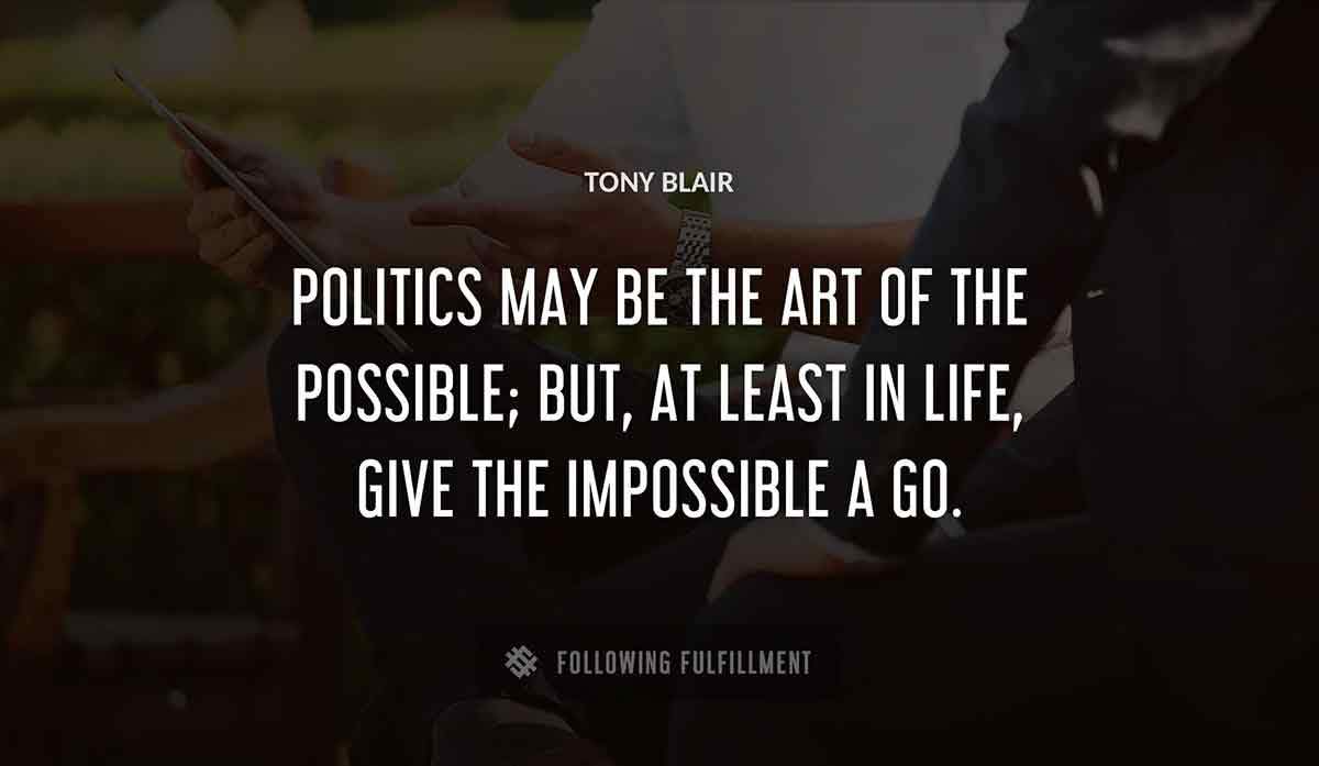 politics may be the art of the possible but at least in life give the impossible a go Tony Blair quote