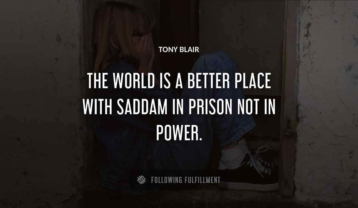 the world is a better place with saddam in prison not in power Tony Blair quote