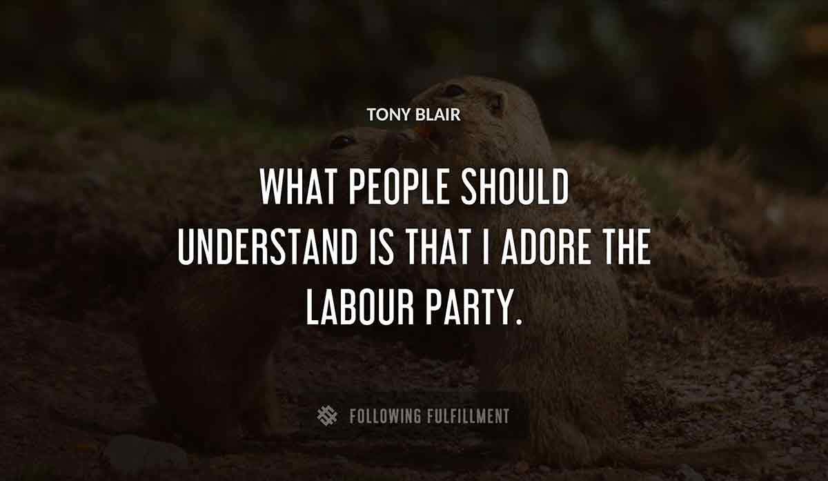 what people should understand is that i adore the labour party Tony Blair quote