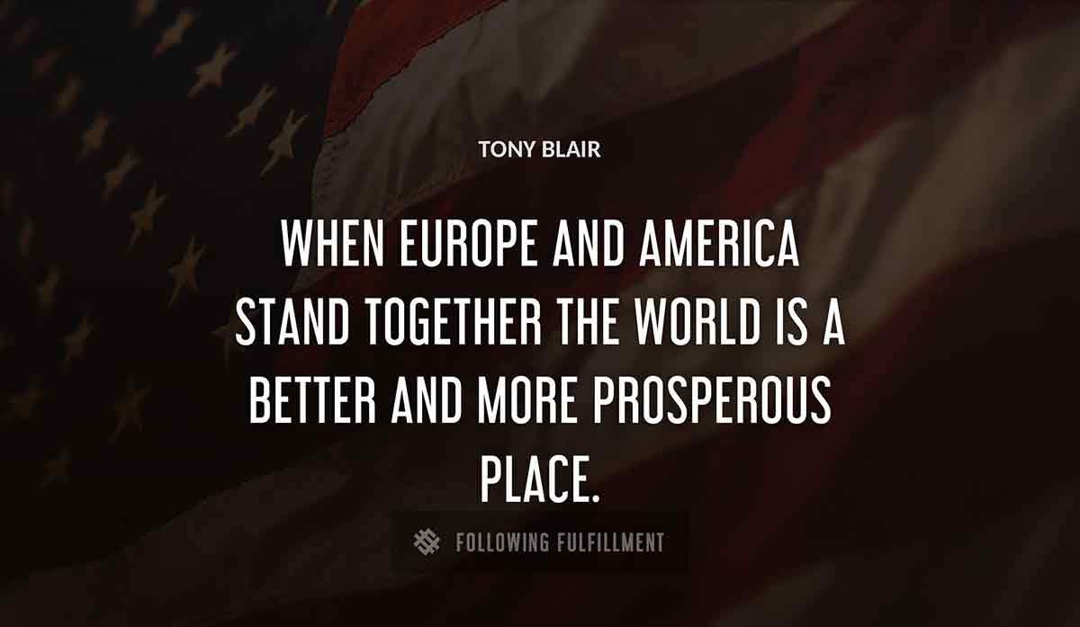 when europe and america stand together the world is a better and more prosperous place Tony Blair quote