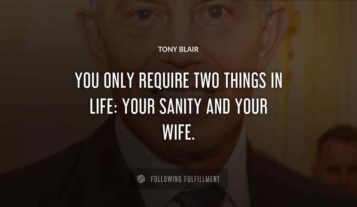 you only require two things in life your sanity and your wife Tony Blair quote