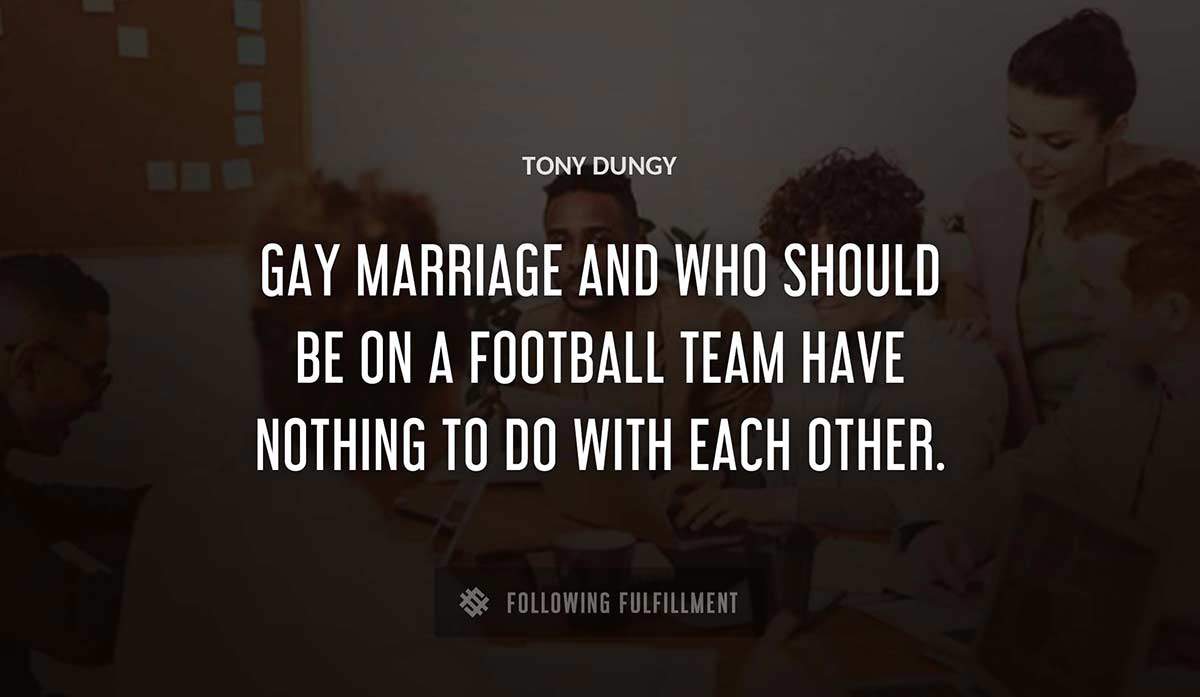 gay marriage and who should be on a football team have nothing to do with each other Tony Dungy quote
