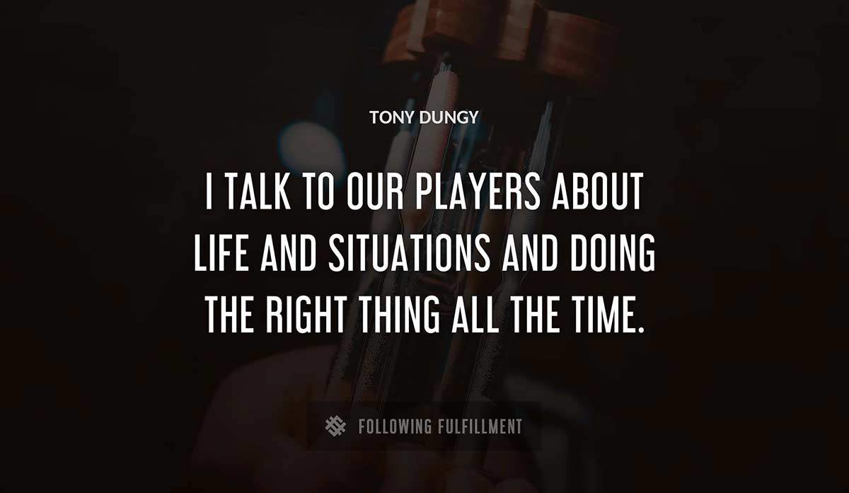 i talk to our players about life and situations and doing the right thing all the time Tony Dungy quote