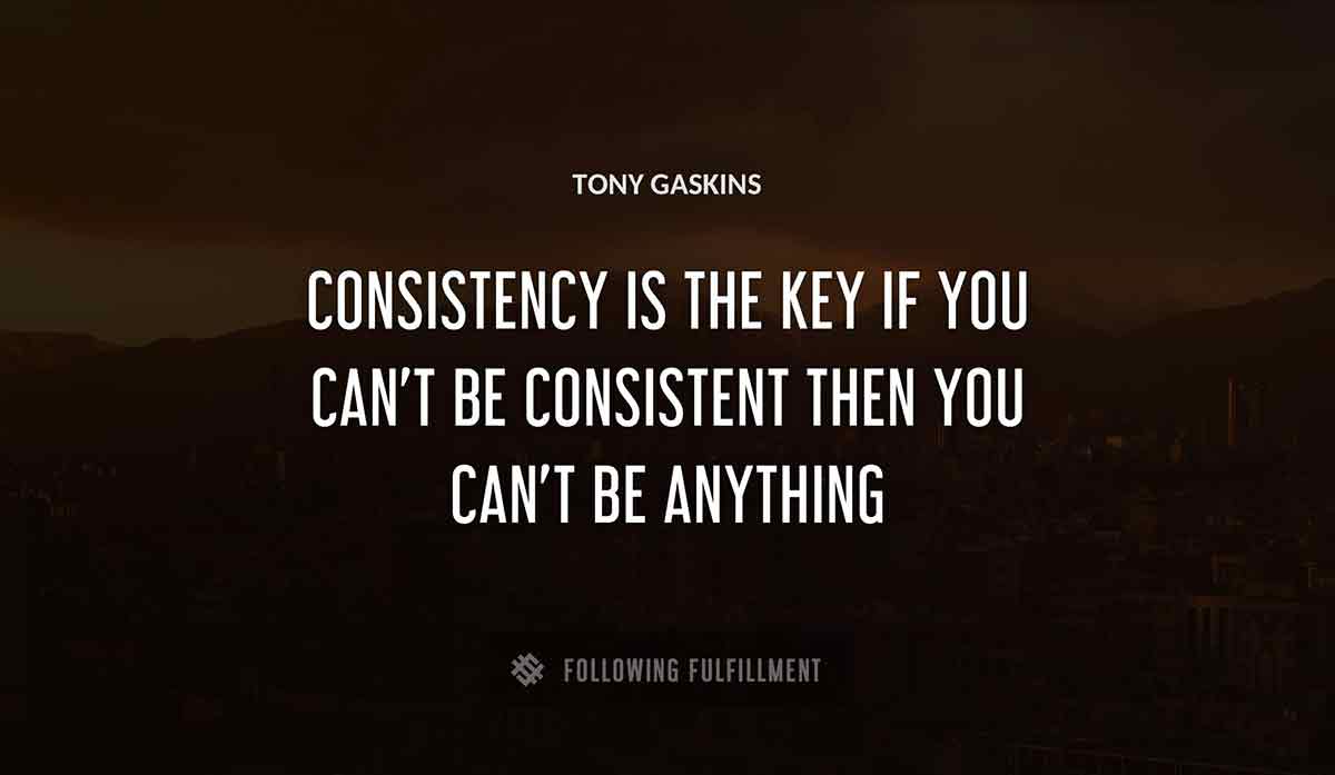 consistency is the key if you can t be consistent then you can t be anything Tony Gaskins quote
