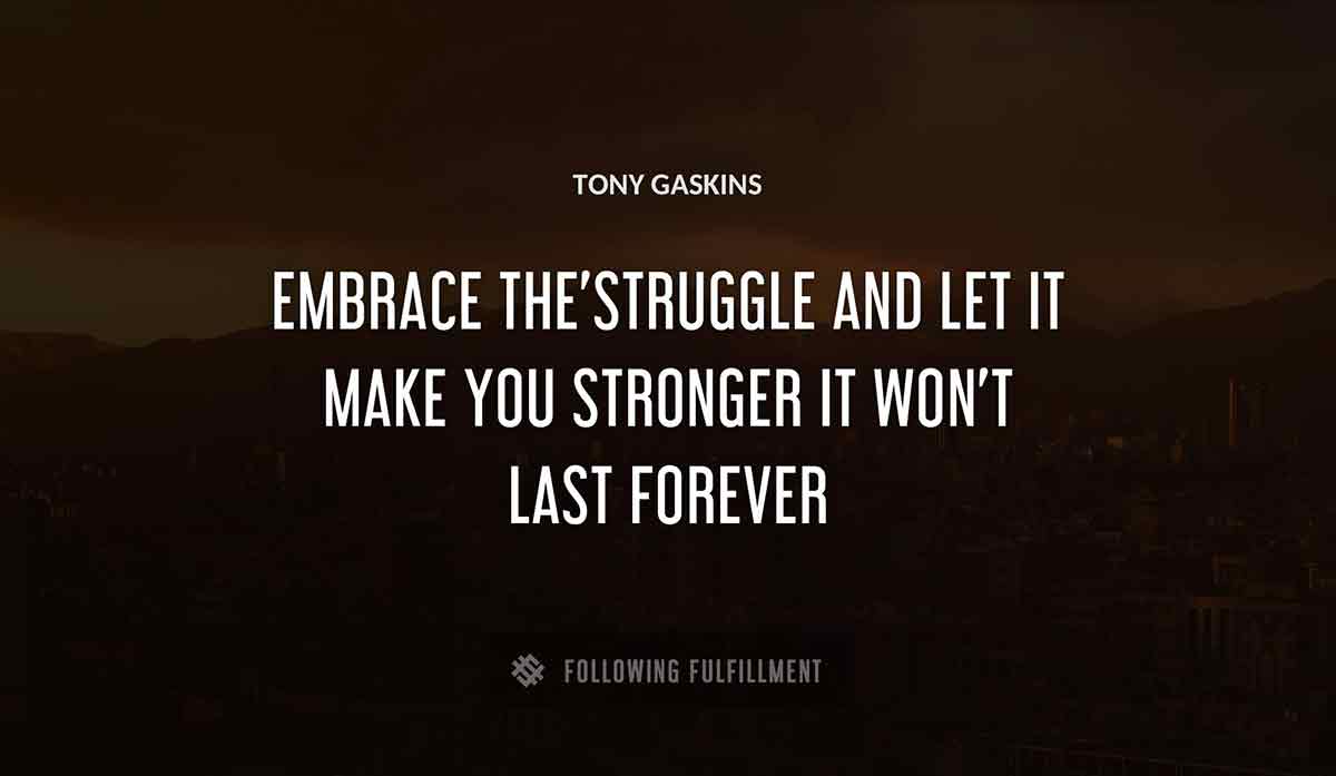 embrace the struggle and let it make you stronger it won t last forever Tony Gaskins quote