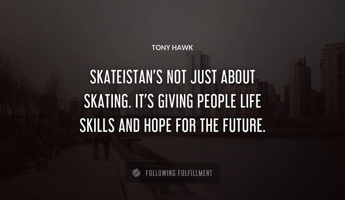 skateistan s not just about skating it s giving people life skills and hope for the future Tony Hawk quote