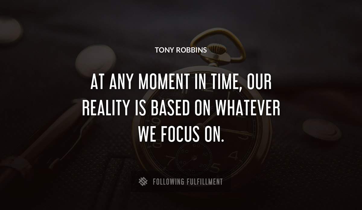 at any moment in time our reality is based on whatever we focus on Tony Robbins quote