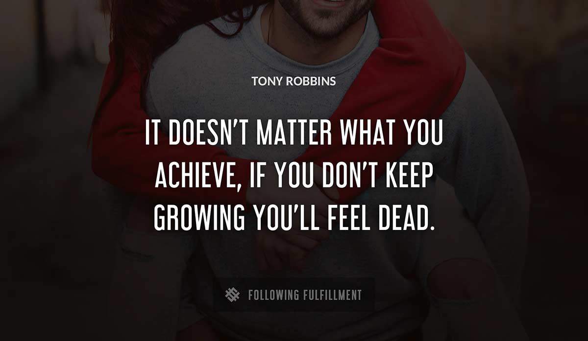 it doesn t matter what you achieve if you don t keep growing you ll feel dead Tony Robbins quote