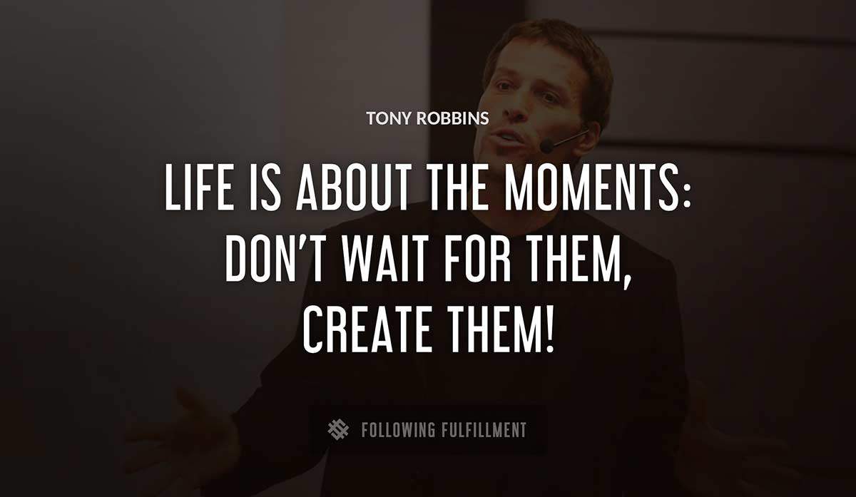 life is about the moments don t wait for them create them Tony Robbins quote