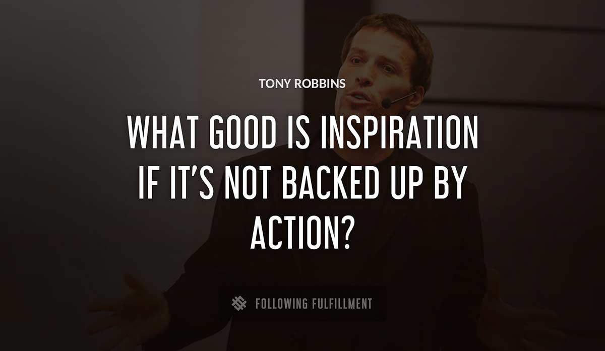 what good is inspiration if it s not backed up by action Tony Robbins quote