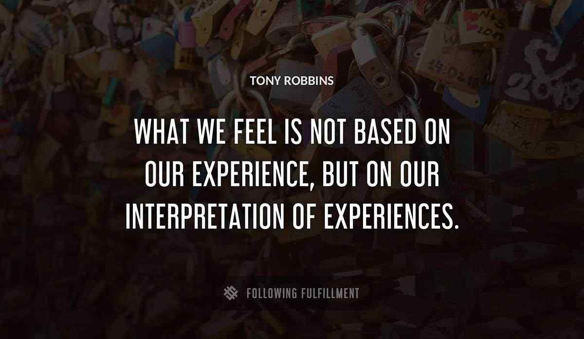 what we feel is not based on our experience but on our interpretation of experiences Tony Robbins quote