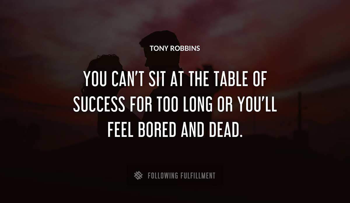 you can t sit at the table of success for too long or you ll feel bored and dead Tony Robbins quote