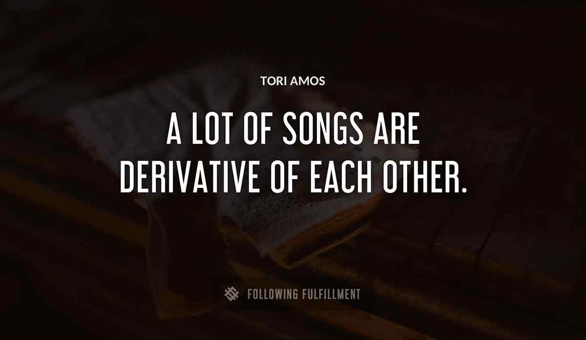 a lot of songs are derivative of each other Tori Amos quote