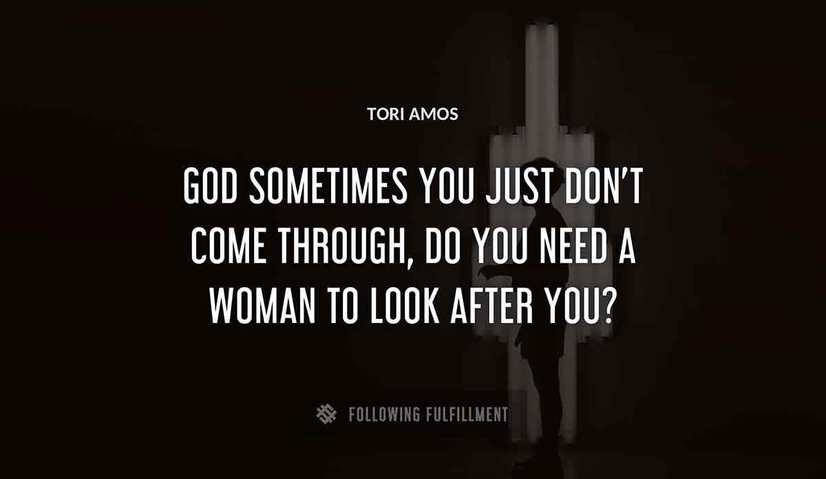 god sometimes you just don t come through do you need a woman to look after you Tori Amos quote