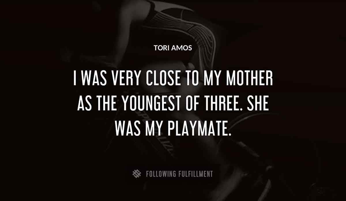 i was very close to my mother as the youngest of three she was my playmate Tori Amos quote