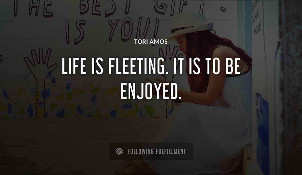 life is fleeting it is to be enjoyed Tori Amos quote