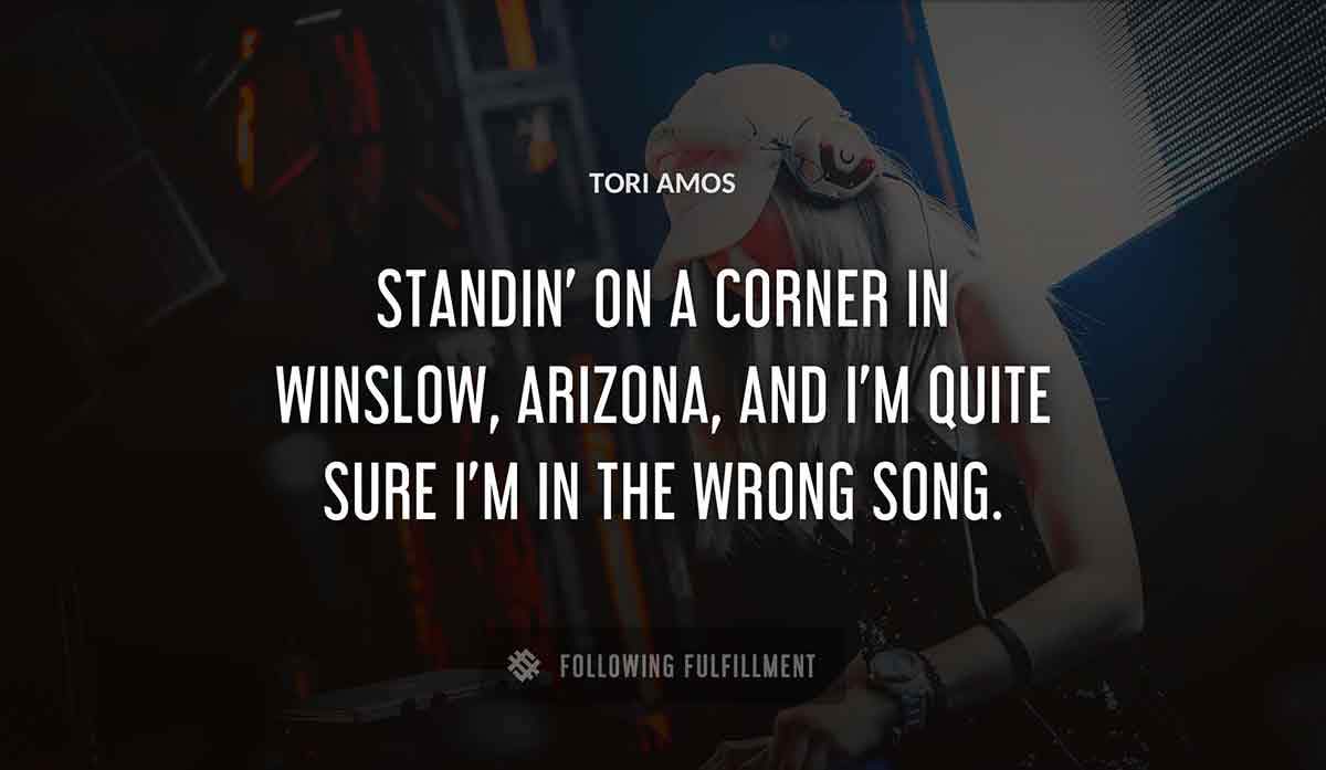 standin on a corner in winslow arizona and i m quite sure i m in the wrong song Tori Amos quote