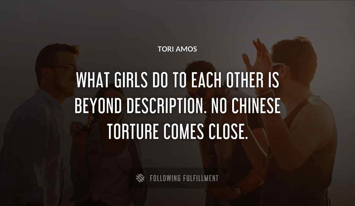 what girls do to each other is beyond description no chinese torture comes close Tori Amos quote