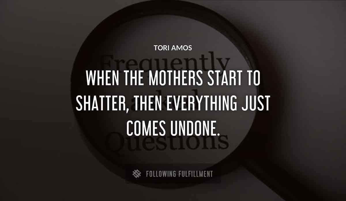 when the mothers start to shatter then everything just comes undone Tori Amos quote