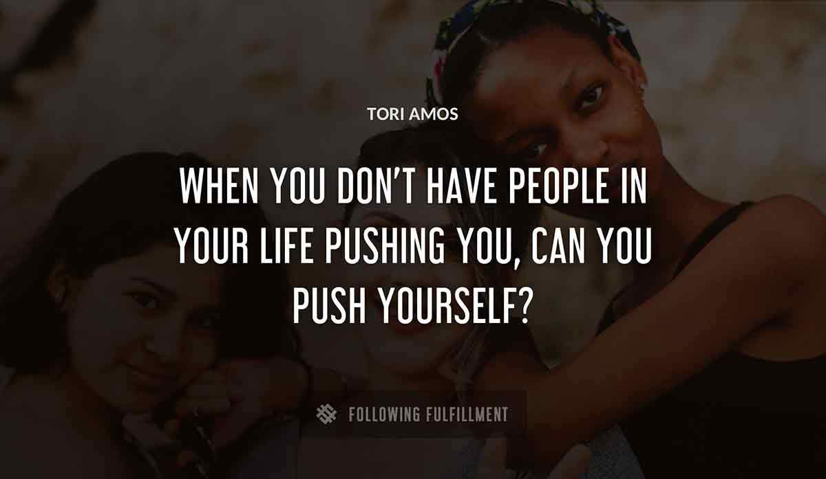 when you don t have people in your life pushing you can you push yourself Tori Amos quote