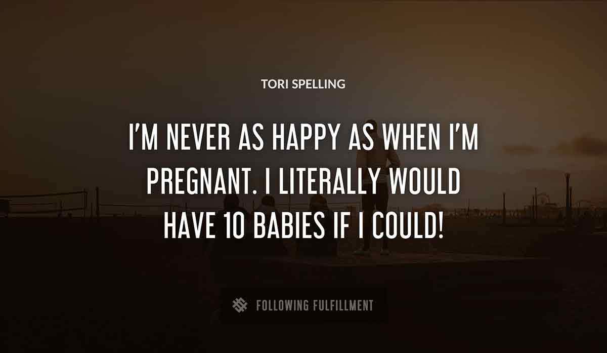 i m never as happy as when i m pregnant i literally would have 10 babies if i could Tori Spelling quote