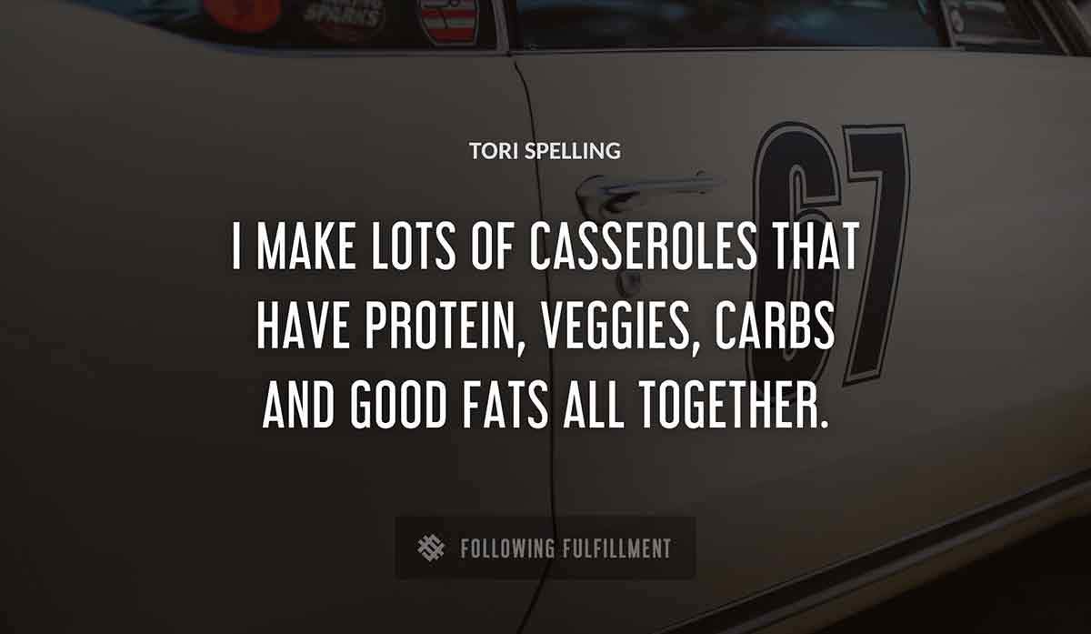 i make lots of casseroles that have protein veggies carbs and good fats all together Tori Spelling quote