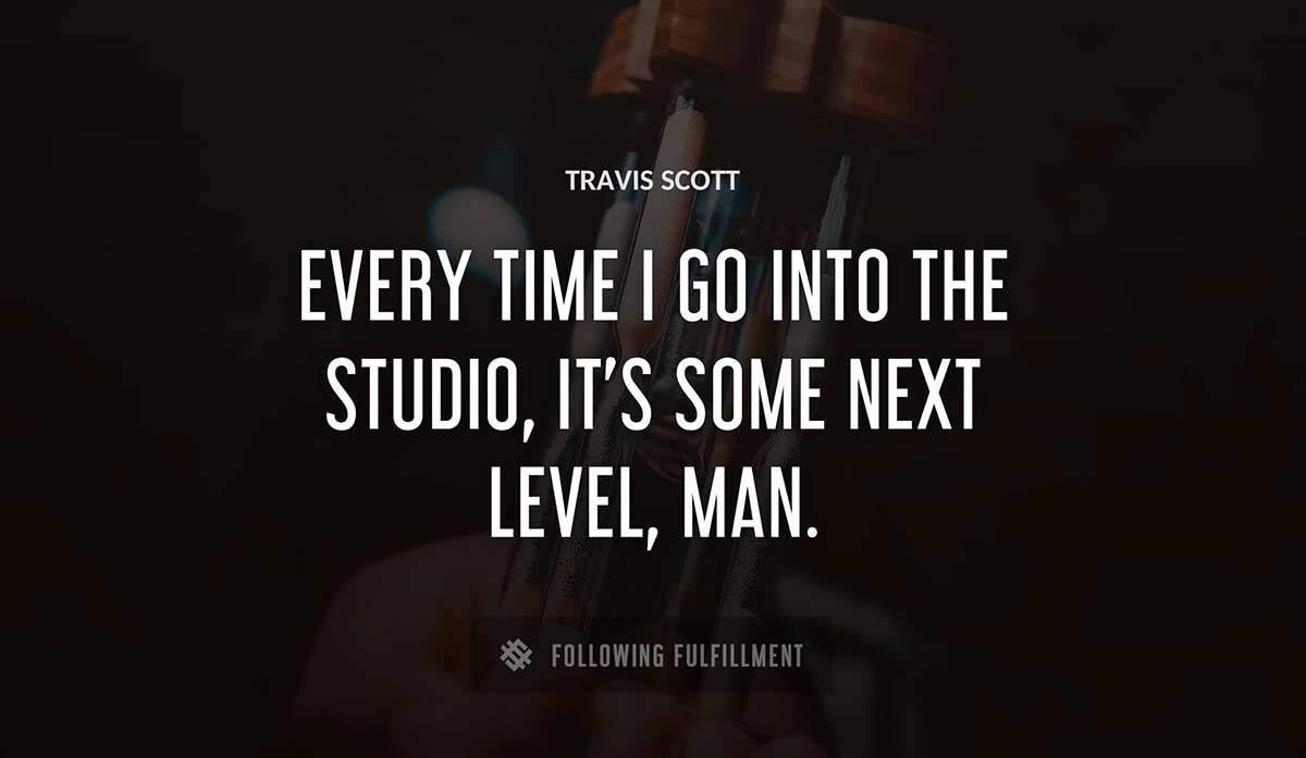 every time i go into the studio it s some next level man Travis Scott quote