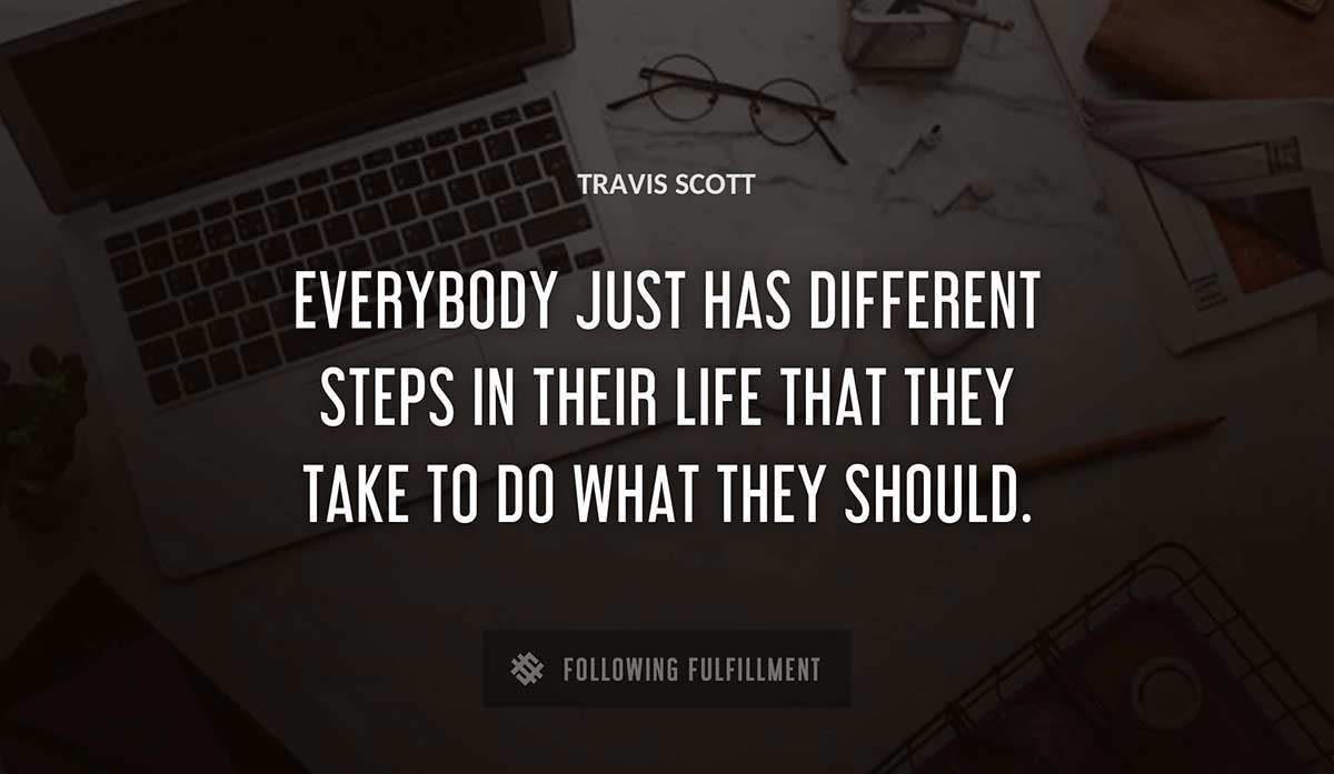 everybody just has different steps in their life that they take to do what they should Travis Scott quote