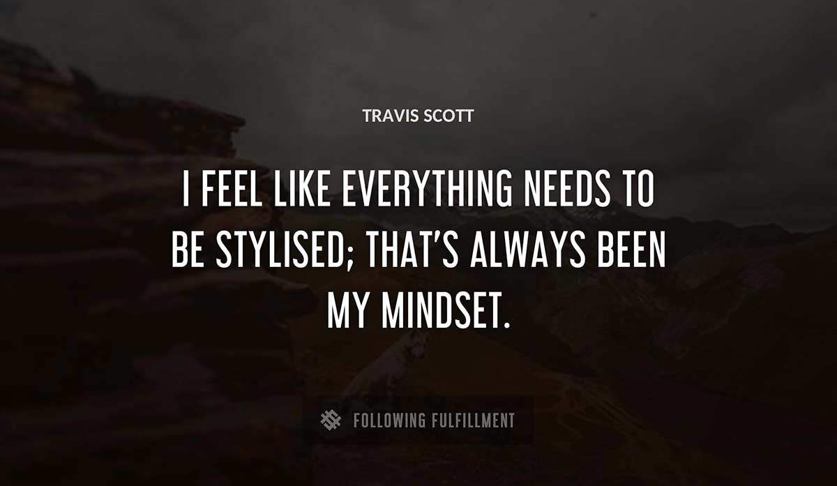 i feel like everything needs to be stylised that s always been my mindset Travis Scott quote