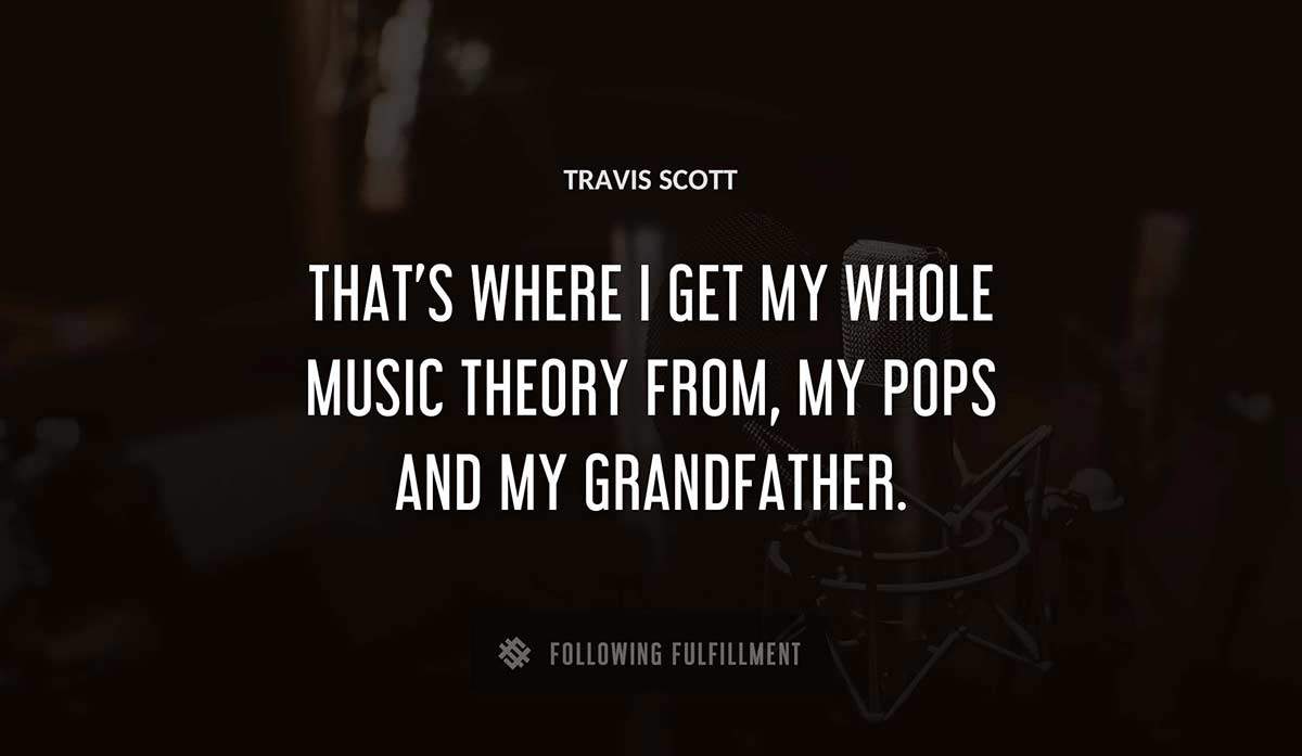 that s where i get my whole music theory from my pops and my grandfather Travis Scott quote