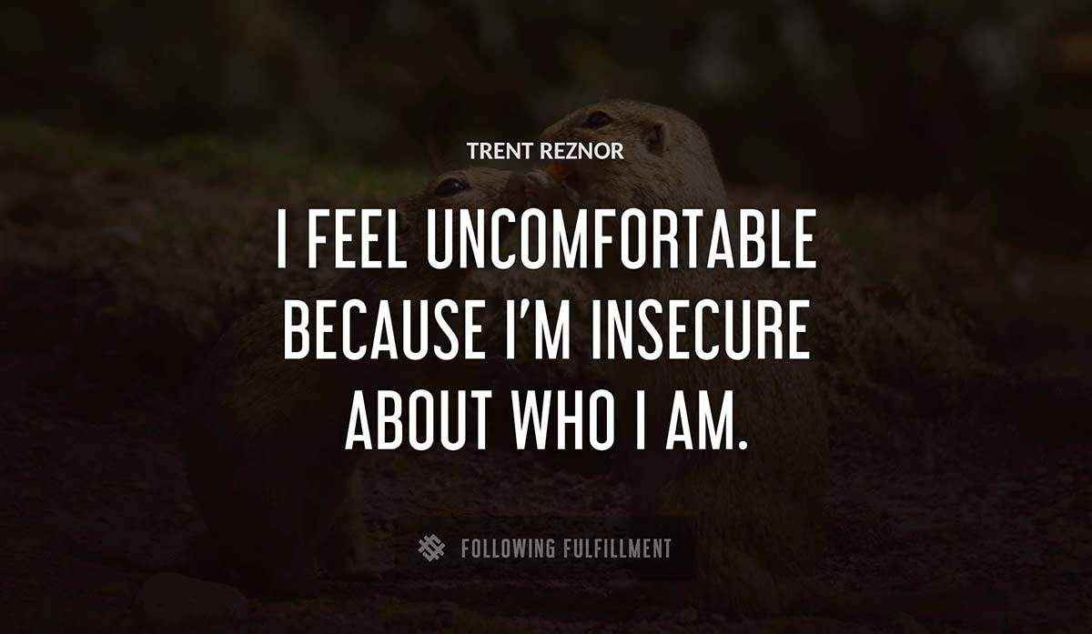 i feel uncomfortable because i m insecure about who i am Trent Reznor quote