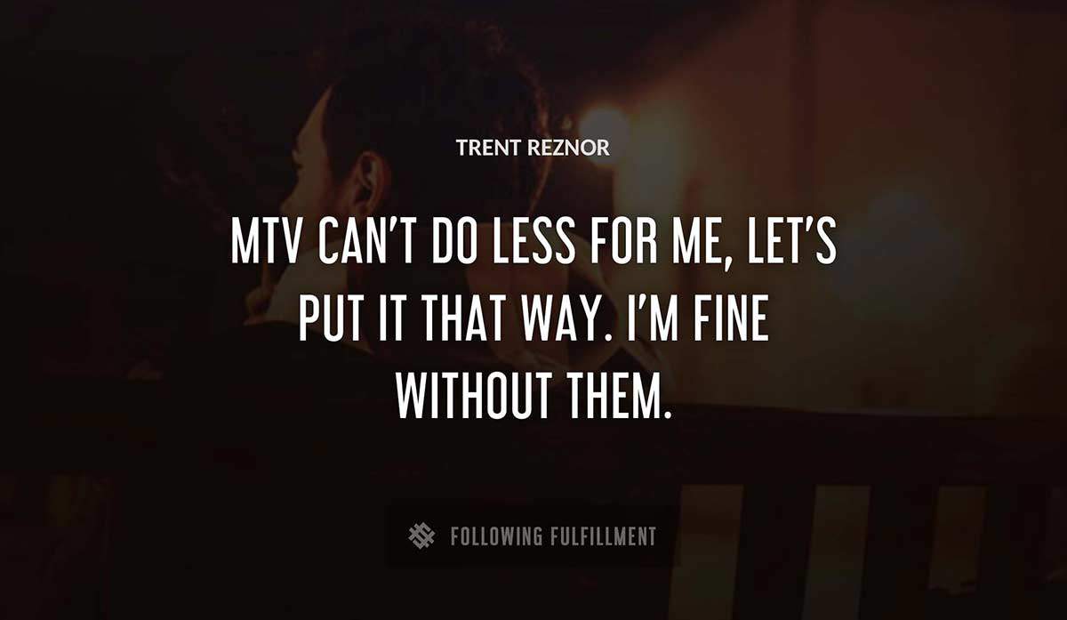 mtv can t do less for me let s put it that way i m fine without them Trent Reznor quote