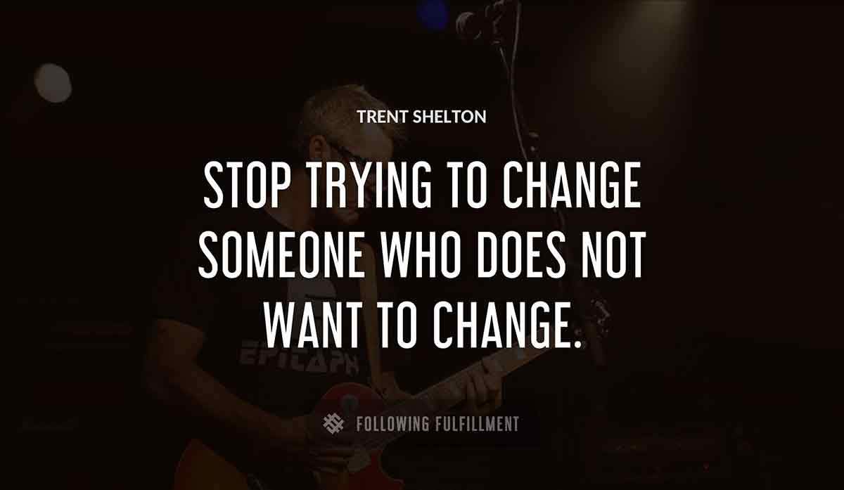 stop trying to change someone who does not want to change Trent Shelton quote