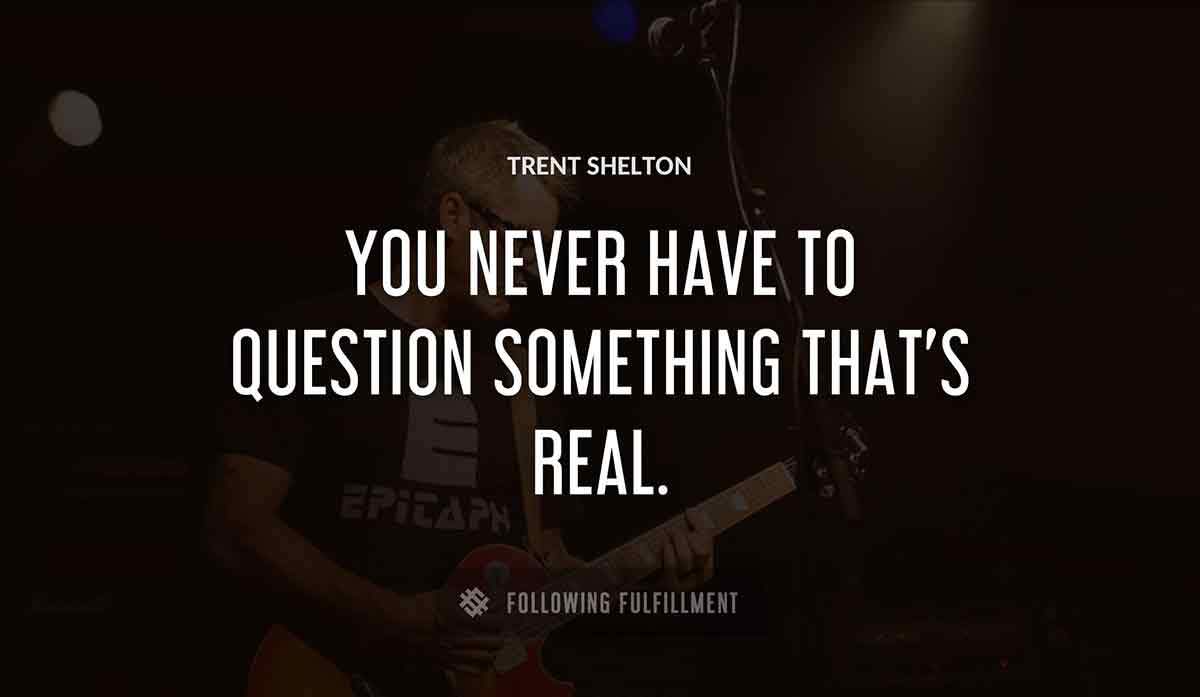 you never have to question something that s real Trent Shelton quote