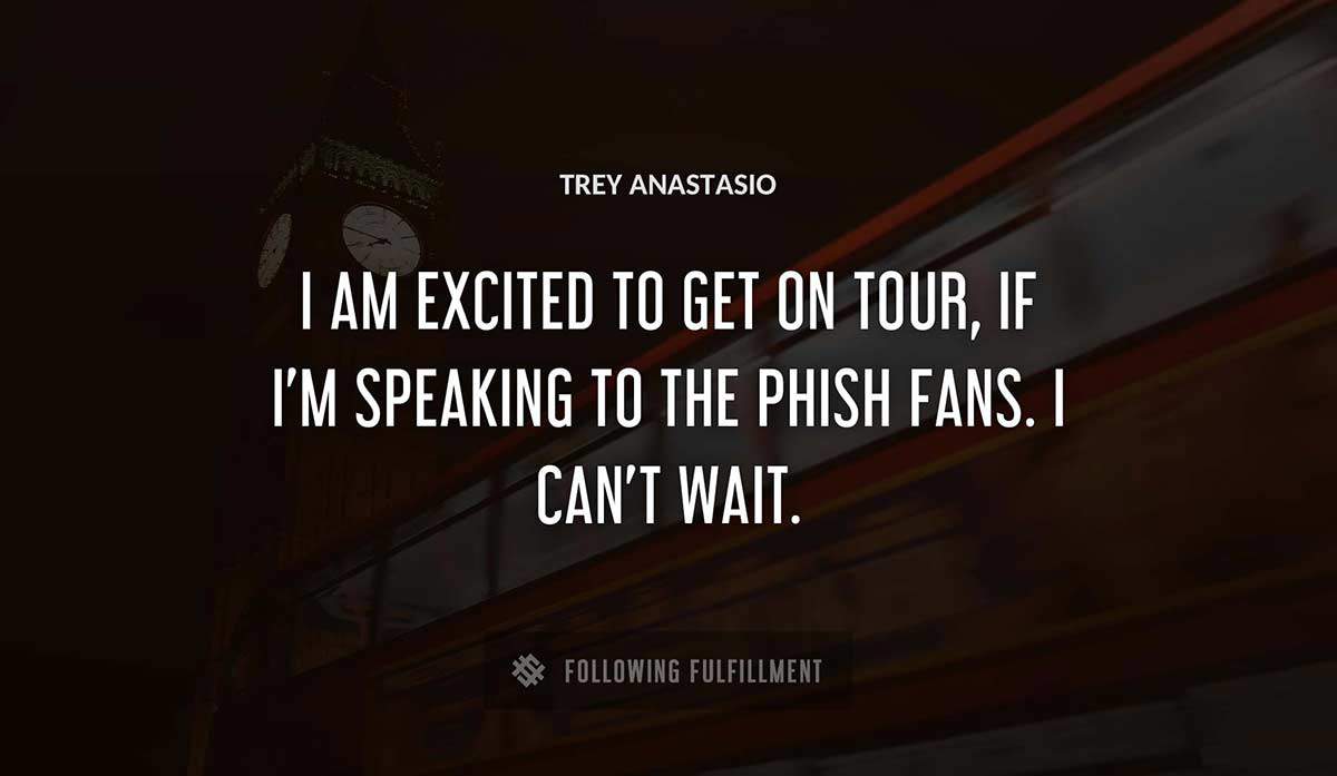 i am excited to get on tour if i m speaking to the phish fans i can t wait Trey Anastasio quote