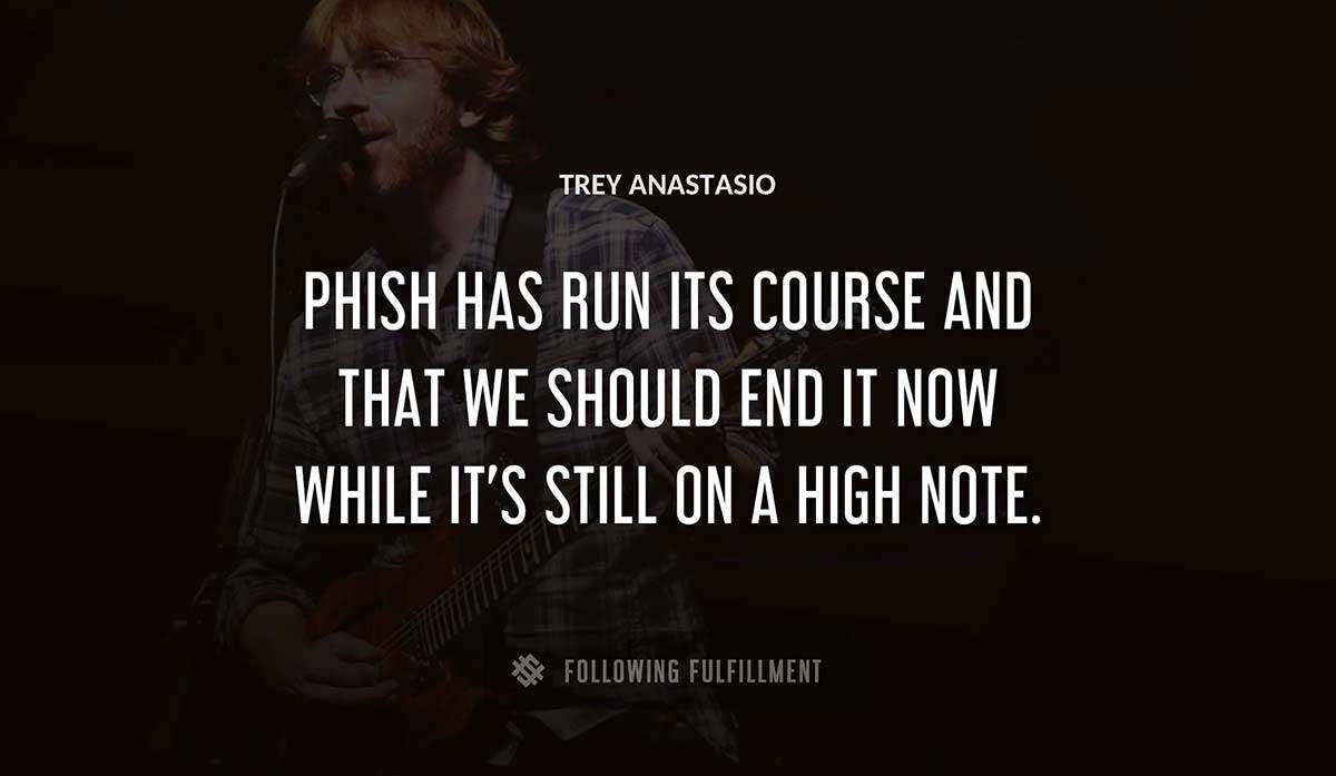 phish has run its course and that we should end it now while it s still on a high note Trey Anastasio quote