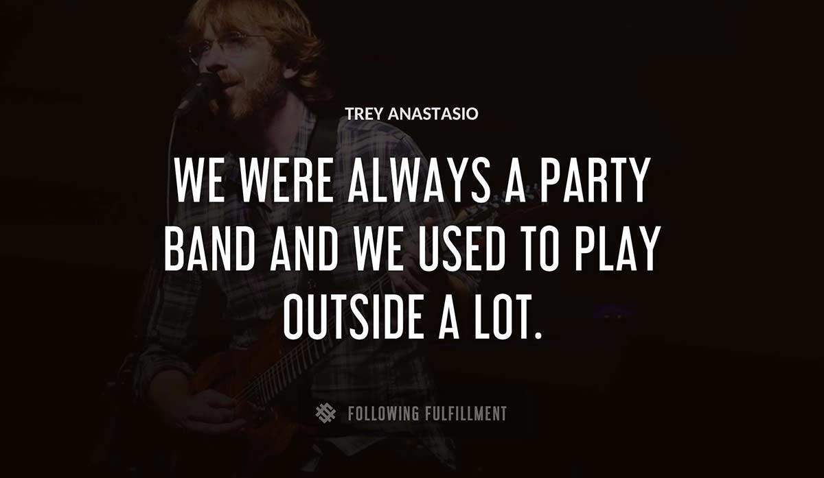 we were always a party band and we used to play outside a lot Trey Anastasio quote