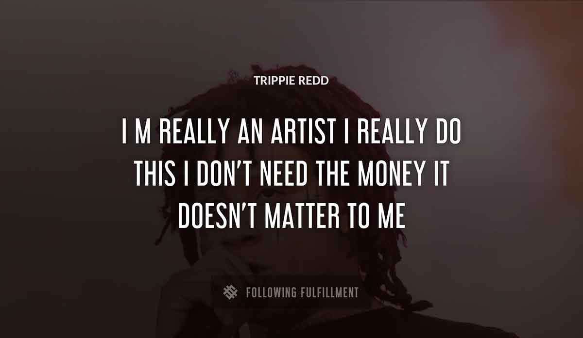 i m really an artist i really do this i don t need the money it doesn t matter to me Trippie Redd quote