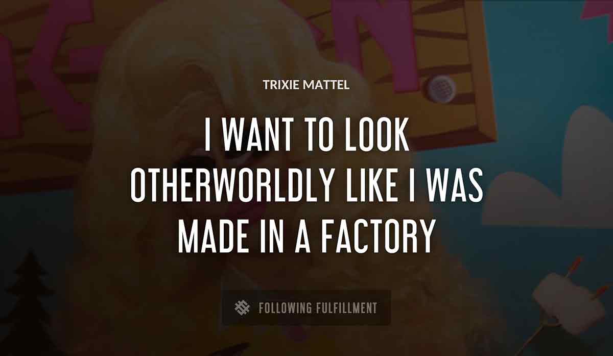 i want to look otherworldly like i was made in a factory Trixie Mattel quote
