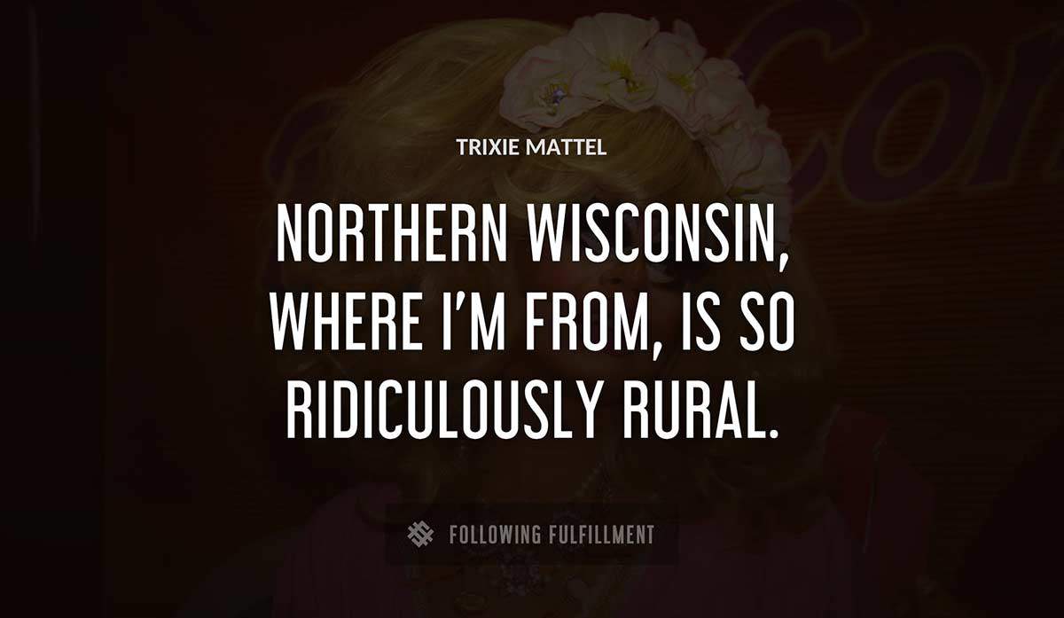 northern wisconsin where i m from is so ridiculously rural Trixie Mattel quote